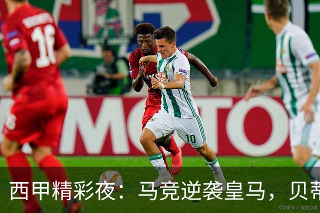 西甲精彩夜：马竞逆袭皇马，贝蒂斯与拉科默默较劲